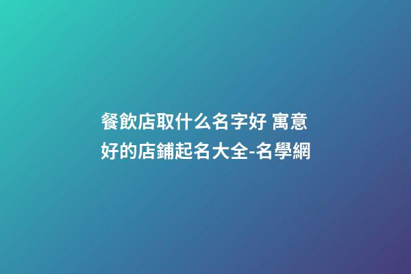 餐飲店取什么名字好 寓意好的店鋪起名大全-名學網-第1張-店鋪起名-玄機派